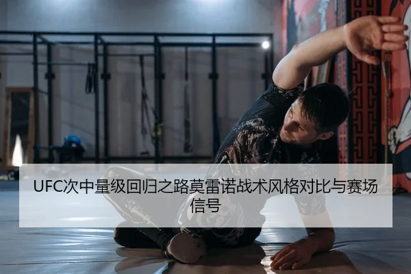 UFC次中量级回归之路莫雷诺战术风格对比与赛场信号