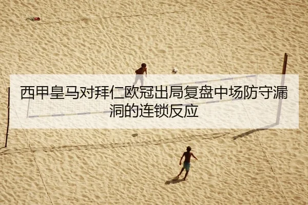 西甲皇马对拜仁欧冠出局复盘中场防守漏洞的连锁反应